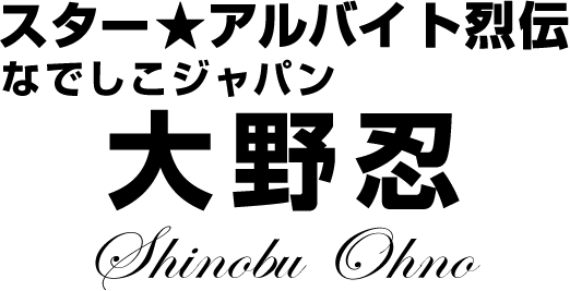 なでしこジャパン 大野忍★スターアルバイト烈伝(前編)|バイトル