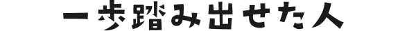 一歩踏み出せた人