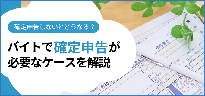 アルバイトでも確定申告は必要？確定申告をしないとどうなる？