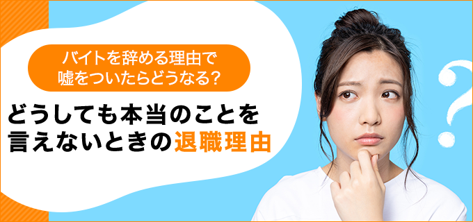 バイトを辞める理由で嘘をついたらどうなる どうしても本当のことを言えないときの退職理由 退職q A バイトルマガジン Boms ボムス