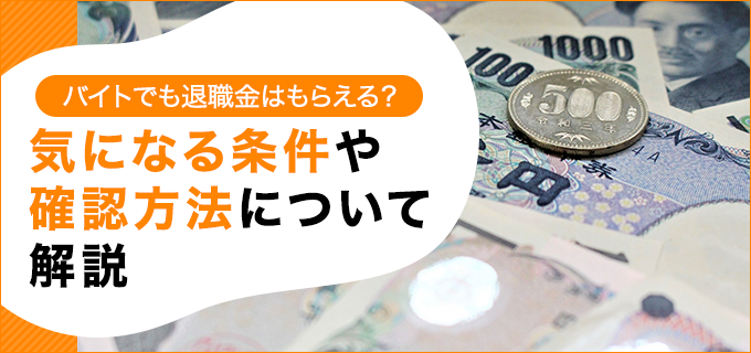 バイトでも退職金はもらえる?気になる条件や確認方法について解説