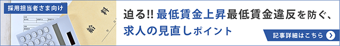 採用担当者様向け 迫る!!最低賃金上昇 最低賃金違反を防ぐ、求人の見直しポイント 記事詳細はこちら