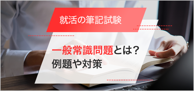 一般常識問題は就職試験でなぜ必要?SPIとの違いは何?対策方法・例題を解説!
