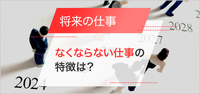 10年後になくなる仕事とは!?将来なくならない仕事の一覧と特徴を解説!
