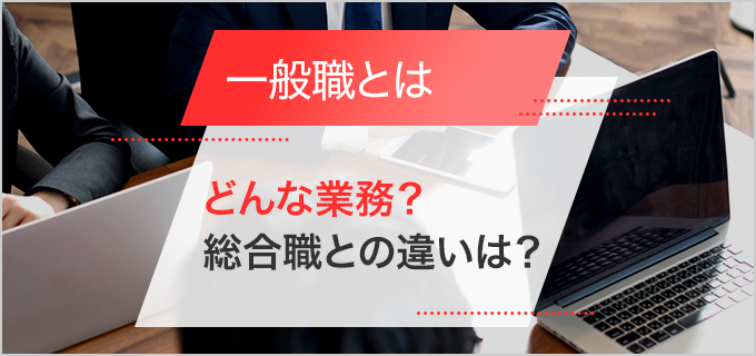 一般職とは?業務内容や待遇は総合職とどう違うの?向いている人の特徴もご紹介します