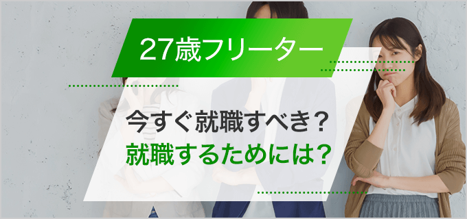 27歳フリーターは今すぐ就職するべき?フリーターを続けるデメリットや就職活動