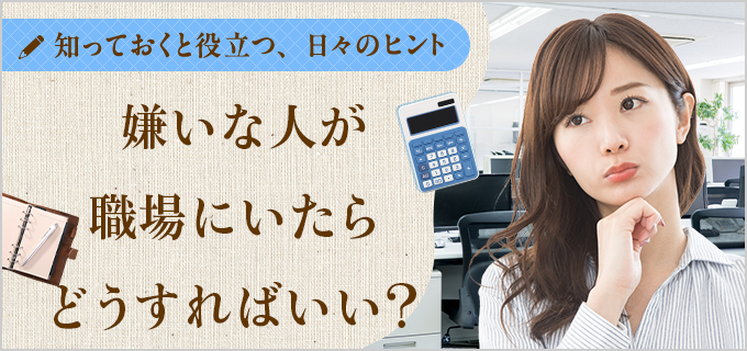 職場に嫌いな人が…こんな時はどうすれば良い?気持ちがスッキリするマインドを紹介!